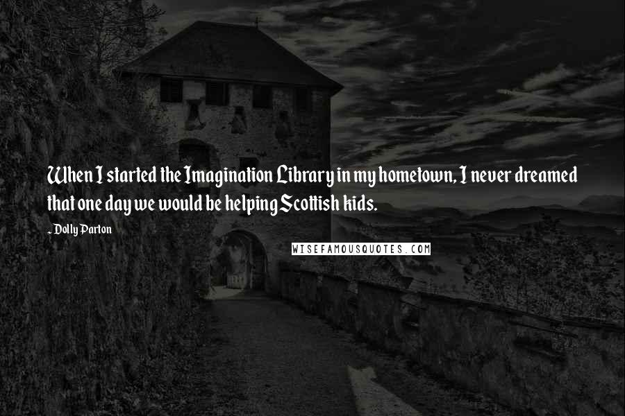 Dolly Parton Quotes: When I started the Imagination Library in my hometown, I never dreamed that one day we would be helping Scottish kids.