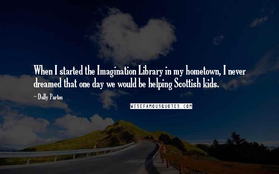 Dolly Parton Quotes: When I started the Imagination Library in my hometown, I never dreamed that one day we would be helping Scottish kids.