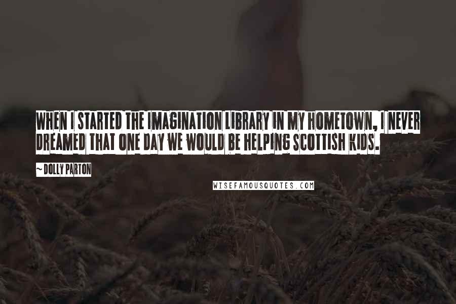 Dolly Parton Quotes: When I started the Imagination Library in my hometown, I never dreamed that one day we would be helping Scottish kids.