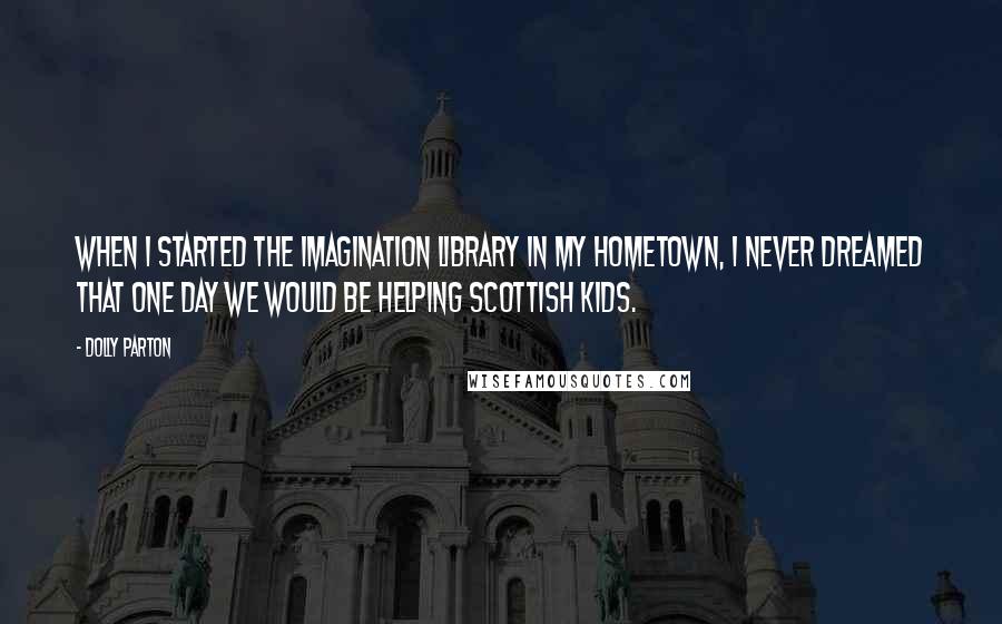 Dolly Parton Quotes: When I started the Imagination Library in my hometown, I never dreamed that one day we would be helping Scottish kids.