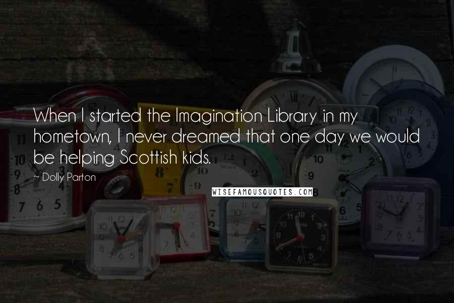 Dolly Parton Quotes: When I started the Imagination Library in my hometown, I never dreamed that one day we would be helping Scottish kids.