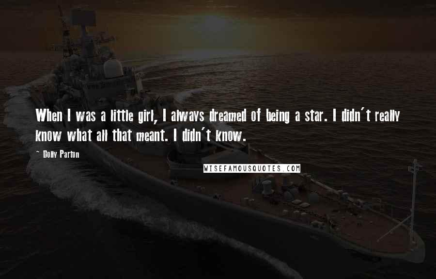 Dolly Parton Quotes: When I was a little girl, I always dreamed of being a star. I didn't really know what all that meant. I didn't know.