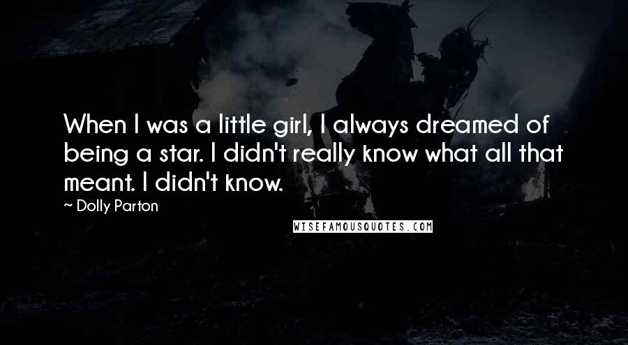 Dolly Parton Quotes: When I was a little girl, I always dreamed of being a star. I didn't really know what all that meant. I didn't know.