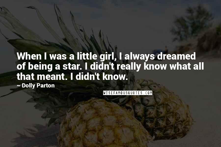 Dolly Parton Quotes: When I was a little girl, I always dreamed of being a star. I didn't really know what all that meant. I didn't know.