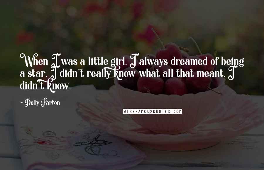 Dolly Parton Quotes: When I was a little girl, I always dreamed of being a star. I didn't really know what all that meant. I didn't know.