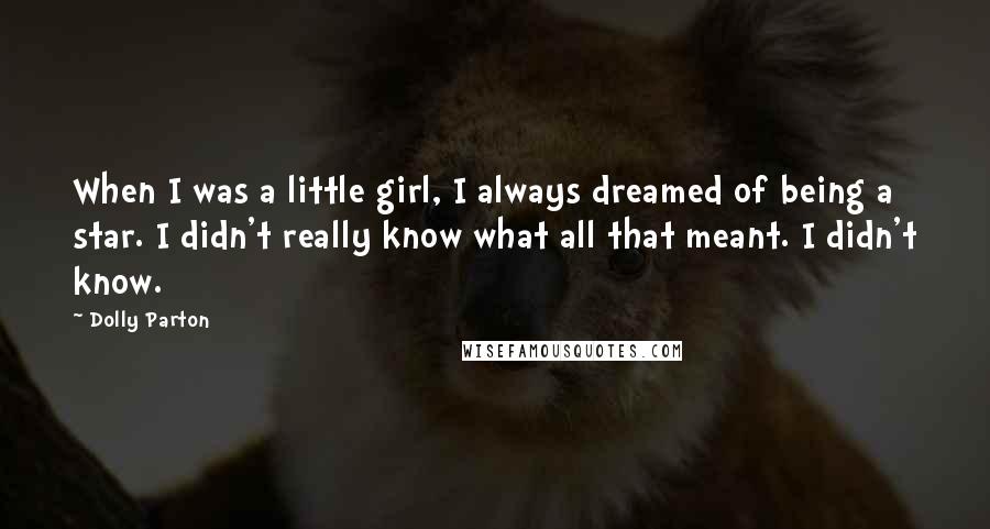 Dolly Parton Quotes: When I was a little girl, I always dreamed of being a star. I didn't really know what all that meant. I didn't know.