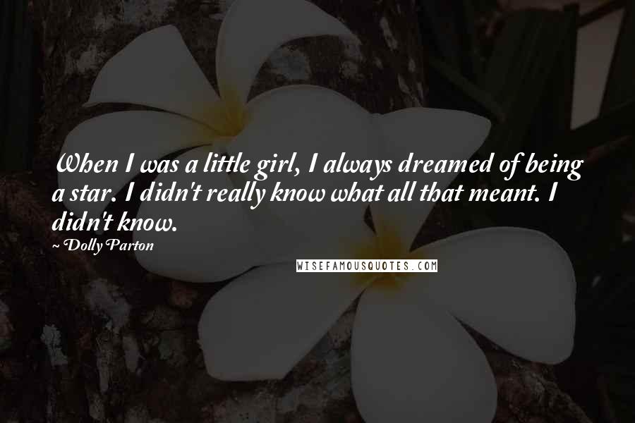 Dolly Parton Quotes: When I was a little girl, I always dreamed of being a star. I didn't really know what all that meant. I didn't know.