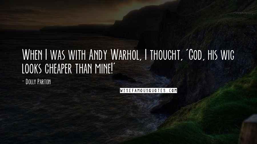 Dolly Parton Quotes: When I was with Andy Warhol, I thought, 'God, his wig looks cheaper than mine!'