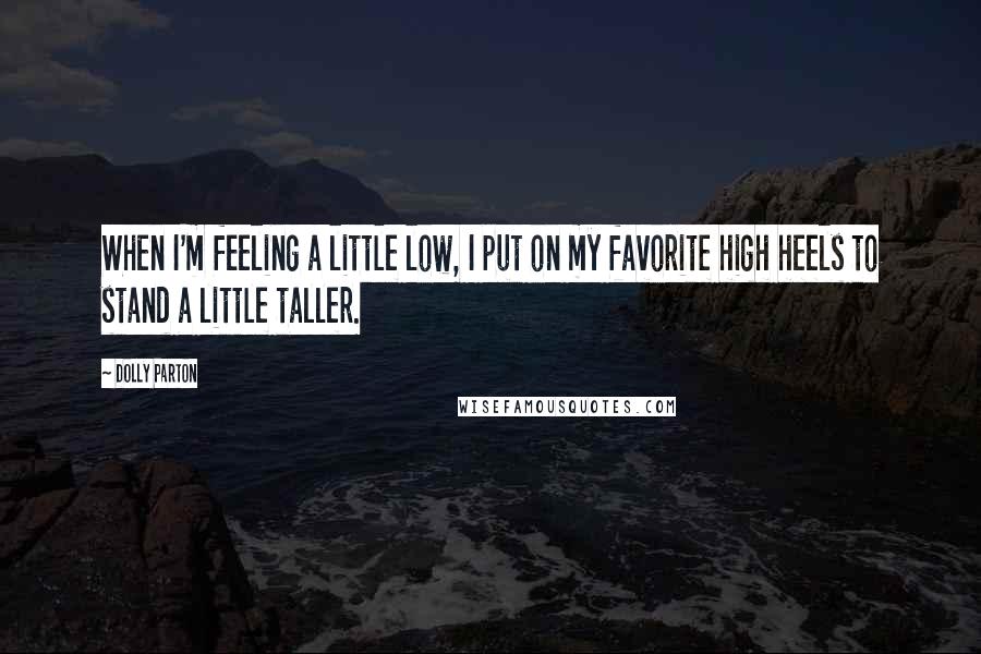 Dolly Parton Quotes: When I'm feeling a little low, I put on my favorite high heels to stand a little taller.