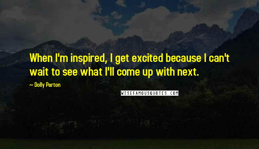 Dolly Parton Quotes: When I'm inspired, I get excited because I can't wait to see what I'll come up with next.