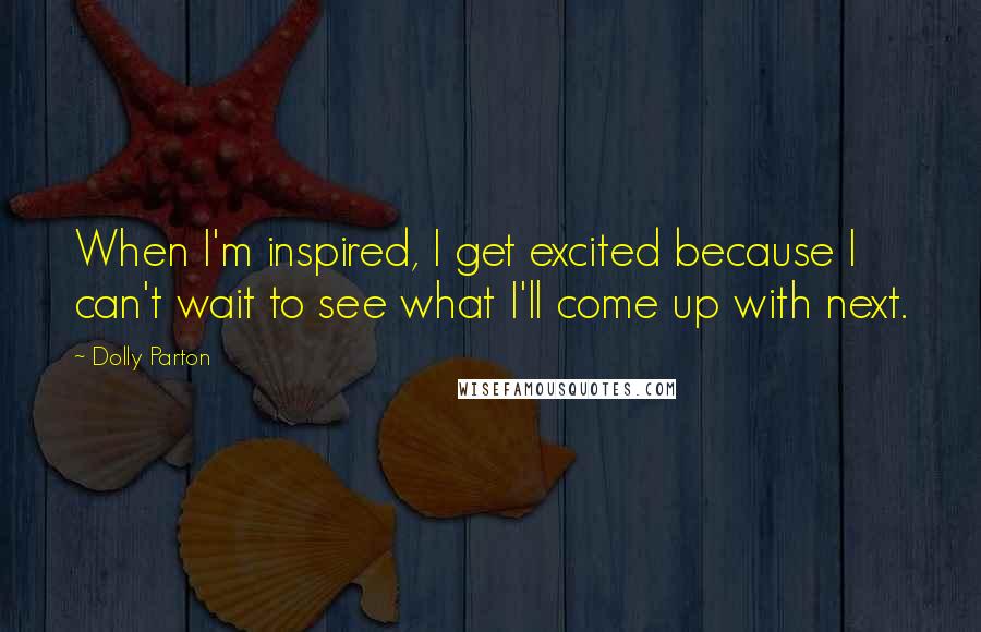 Dolly Parton Quotes: When I'm inspired, I get excited because I can't wait to see what I'll come up with next.