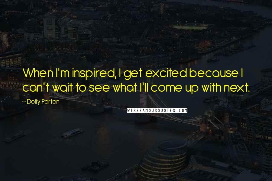 Dolly Parton Quotes: When I'm inspired, I get excited because I can't wait to see what I'll come up with next.