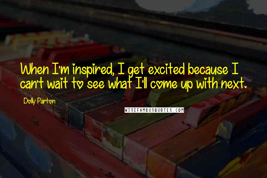 Dolly Parton Quotes: When I'm inspired, I get excited because I can't wait to see what I'll come up with next.