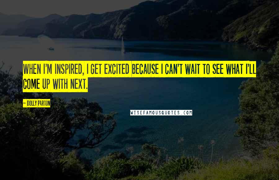 Dolly Parton Quotes: When I'm inspired, I get excited because I can't wait to see what I'll come up with next.