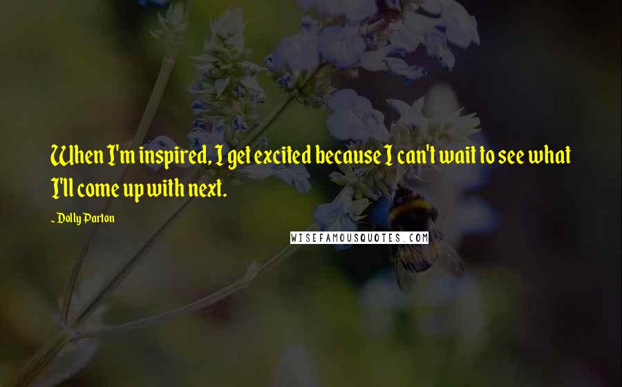 Dolly Parton Quotes: When I'm inspired, I get excited because I can't wait to see what I'll come up with next.