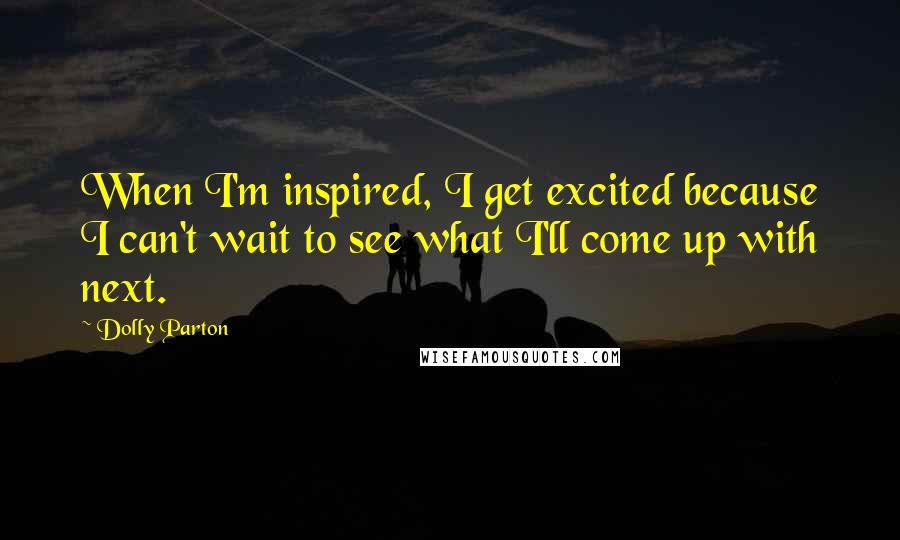 Dolly Parton Quotes: When I'm inspired, I get excited because I can't wait to see what I'll come up with next.