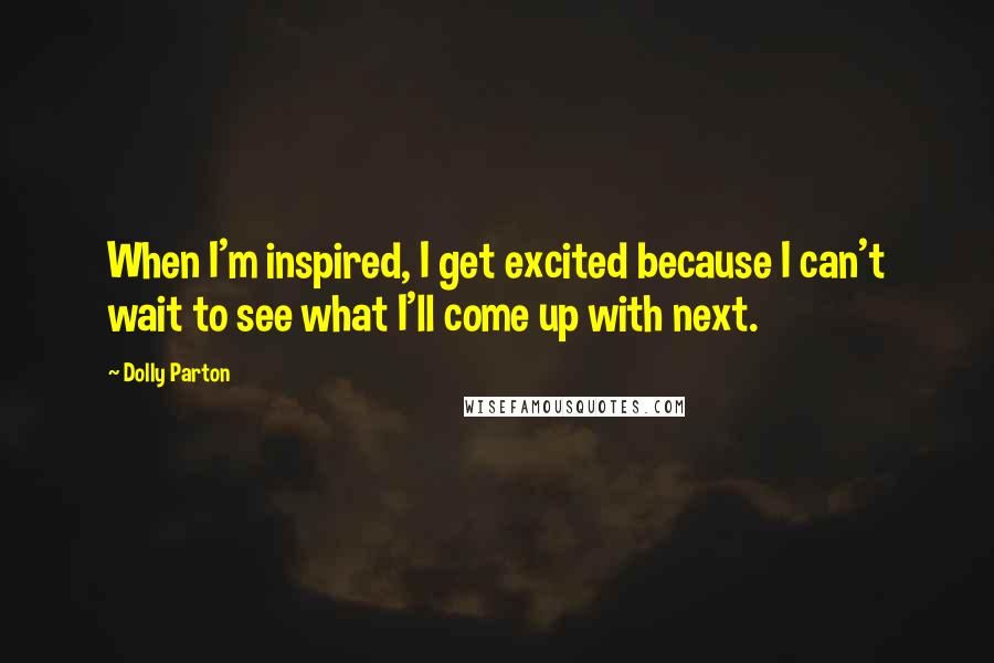 Dolly Parton Quotes: When I'm inspired, I get excited because I can't wait to see what I'll come up with next.