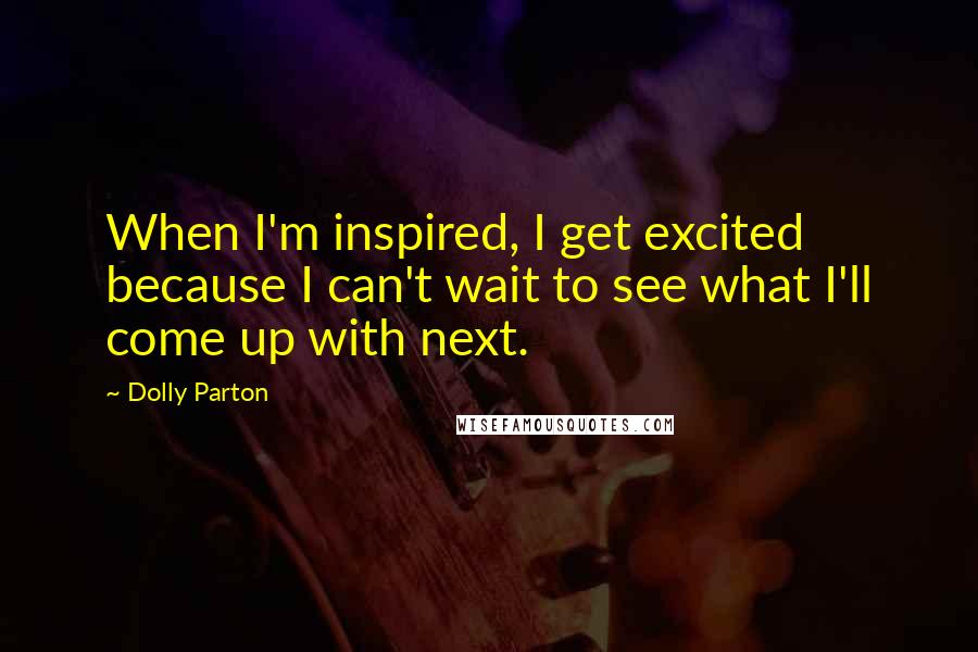 Dolly Parton Quotes: When I'm inspired, I get excited because I can't wait to see what I'll come up with next.