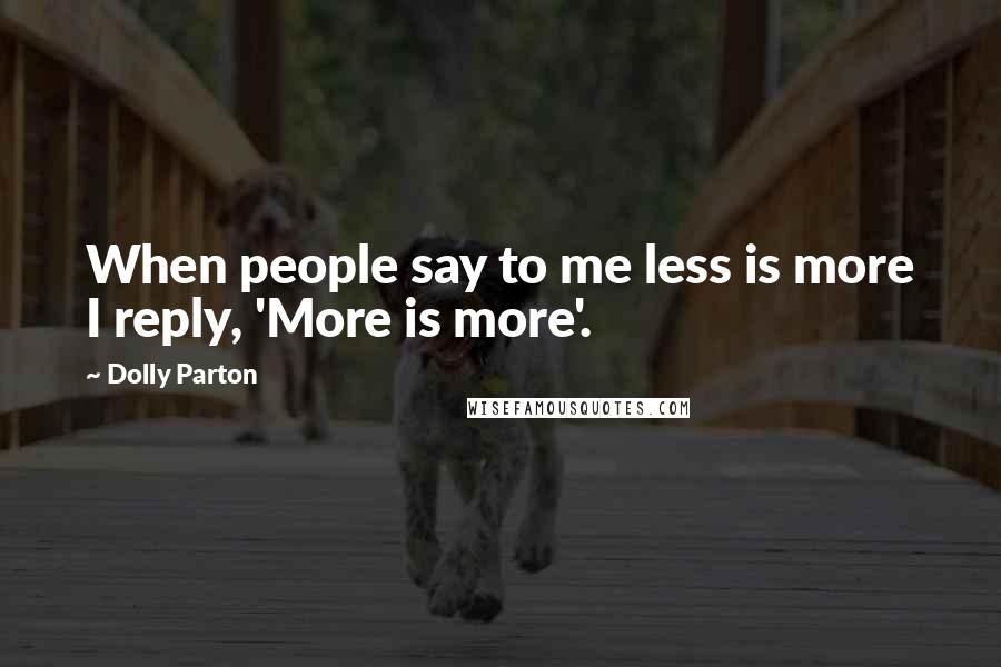 Dolly Parton Quotes: When people say to me less is more I reply, 'More is more'.