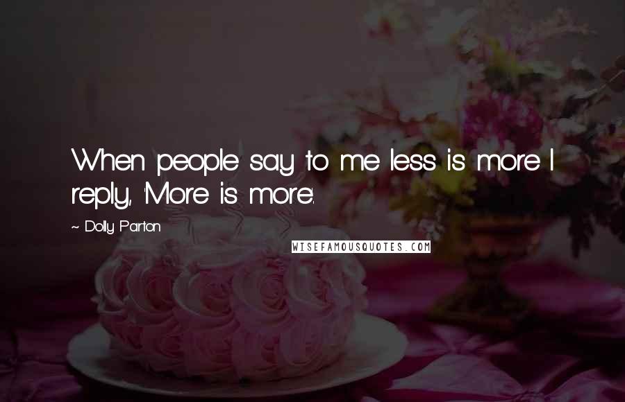Dolly Parton Quotes: When people say to me less is more I reply, 'More is more'.