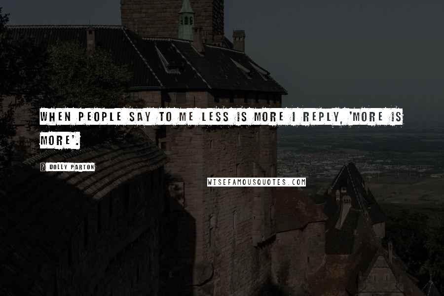 Dolly Parton Quotes: When people say to me less is more I reply, 'More is more'.