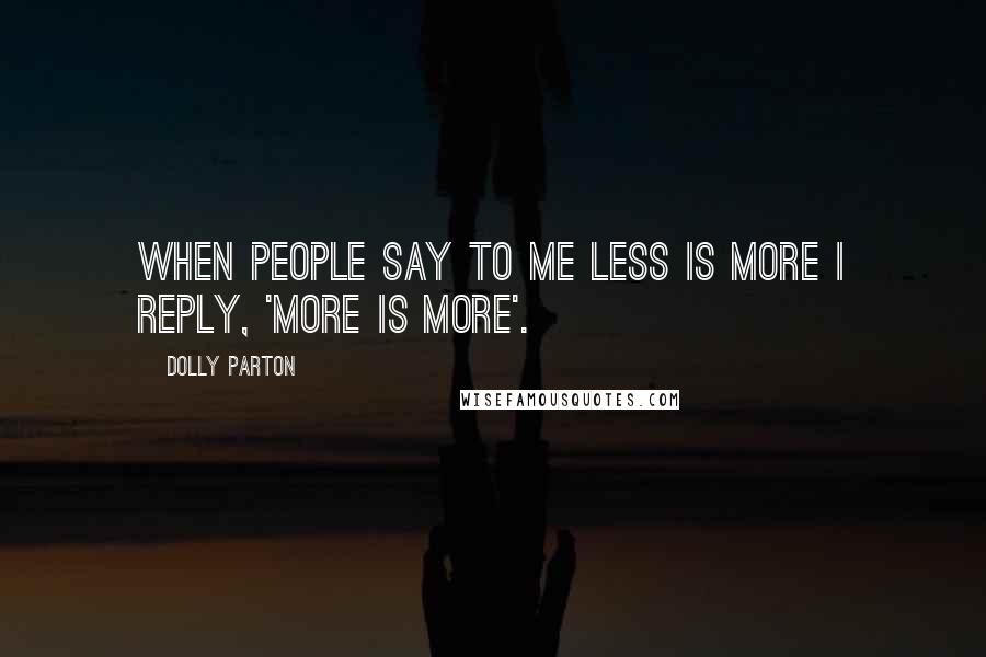 Dolly Parton Quotes: When people say to me less is more I reply, 'More is more'.