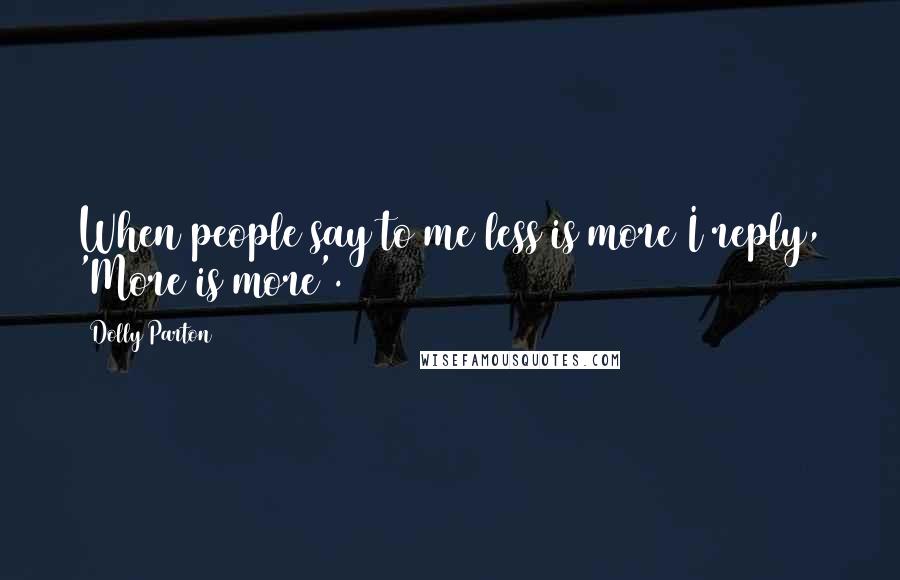 Dolly Parton Quotes: When people say to me less is more I reply, 'More is more'.