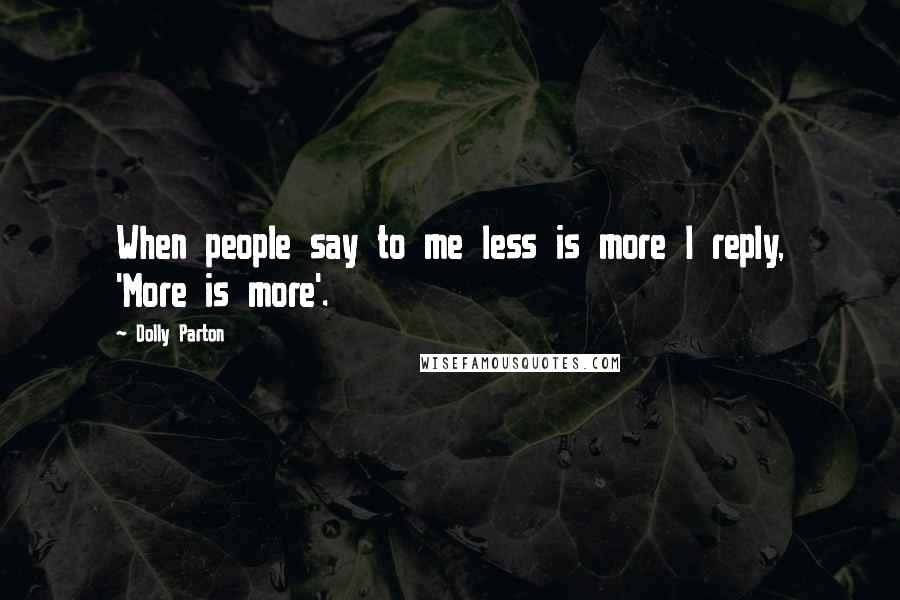 Dolly Parton Quotes: When people say to me less is more I reply, 'More is more'.