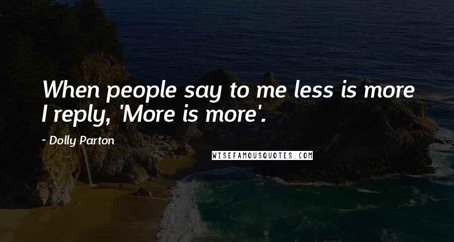 Dolly Parton Quotes: When people say to me less is more I reply, 'More is more'.