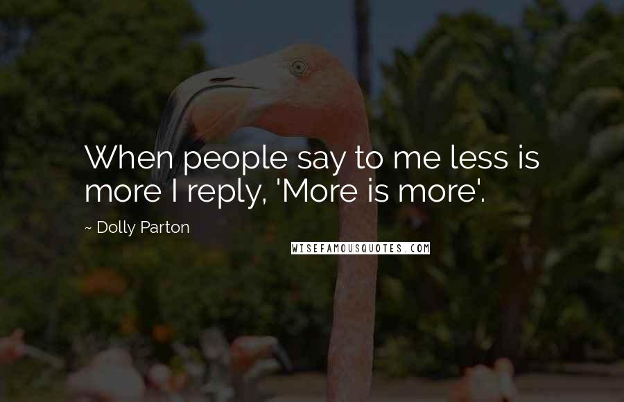 Dolly Parton Quotes: When people say to me less is more I reply, 'More is more'.