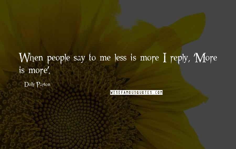 Dolly Parton Quotes: When people say to me less is more I reply, 'More is more'.