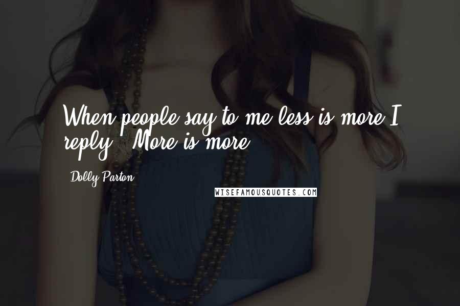 Dolly Parton Quotes: When people say to me less is more I reply, 'More is more'.