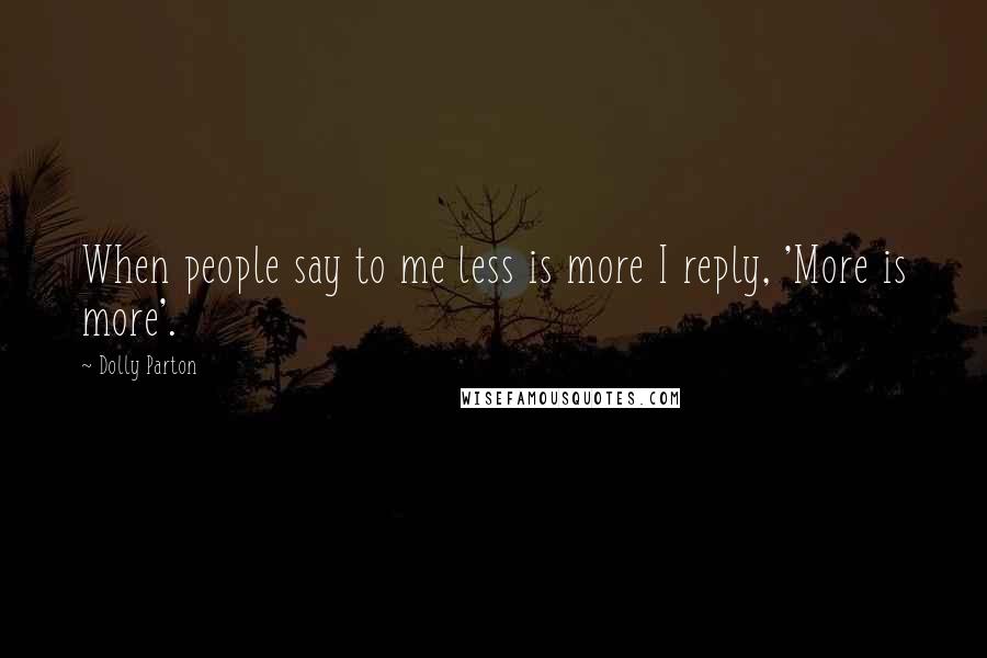 Dolly Parton Quotes: When people say to me less is more I reply, 'More is more'.
