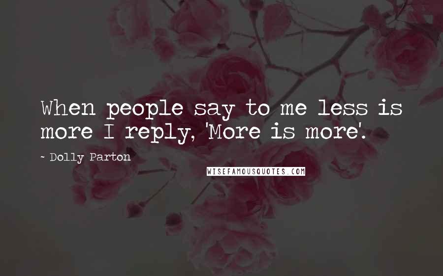 Dolly Parton Quotes: When people say to me less is more I reply, 'More is more'.