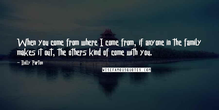 Dolly Parton Quotes: When you come from where I come from, if anyone in the family makes it out, the others kind of come with you.