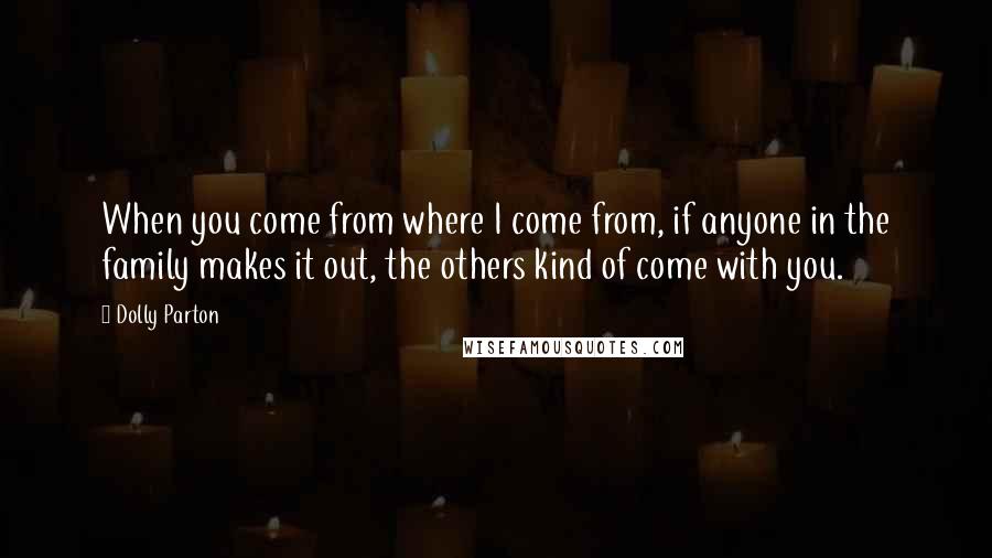 Dolly Parton Quotes: When you come from where I come from, if anyone in the family makes it out, the others kind of come with you.