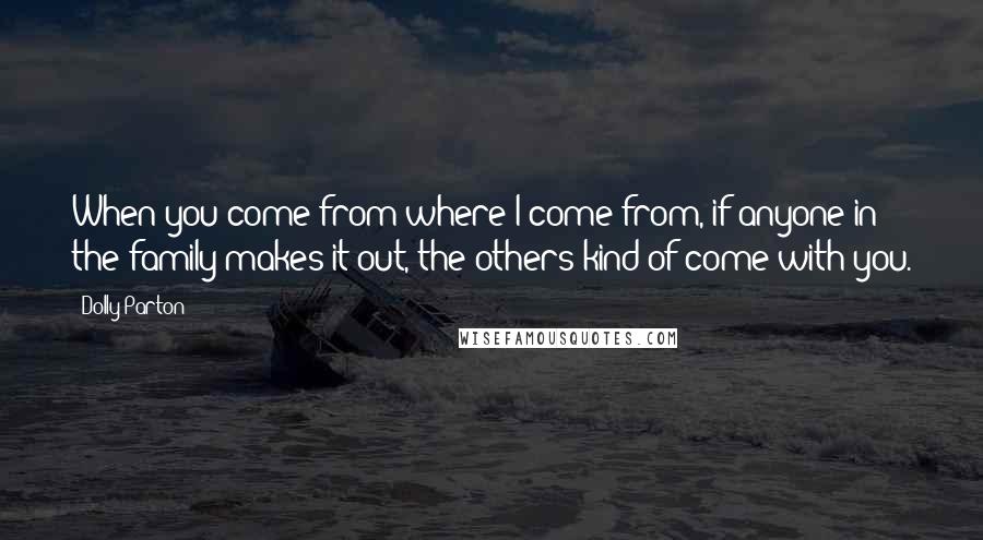 Dolly Parton Quotes: When you come from where I come from, if anyone in the family makes it out, the others kind of come with you.