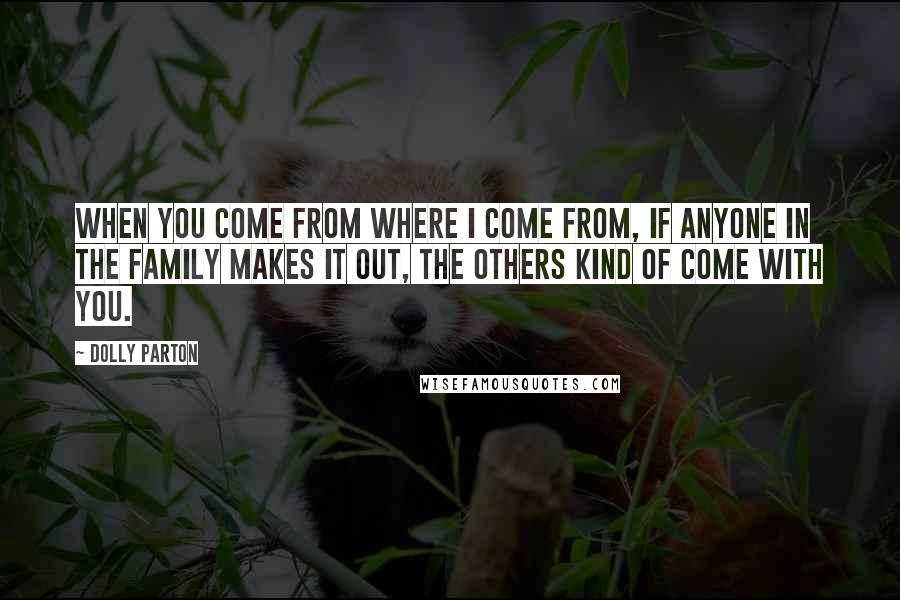 Dolly Parton Quotes: When you come from where I come from, if anyone in the family makes it out, the others kind of come with you.
