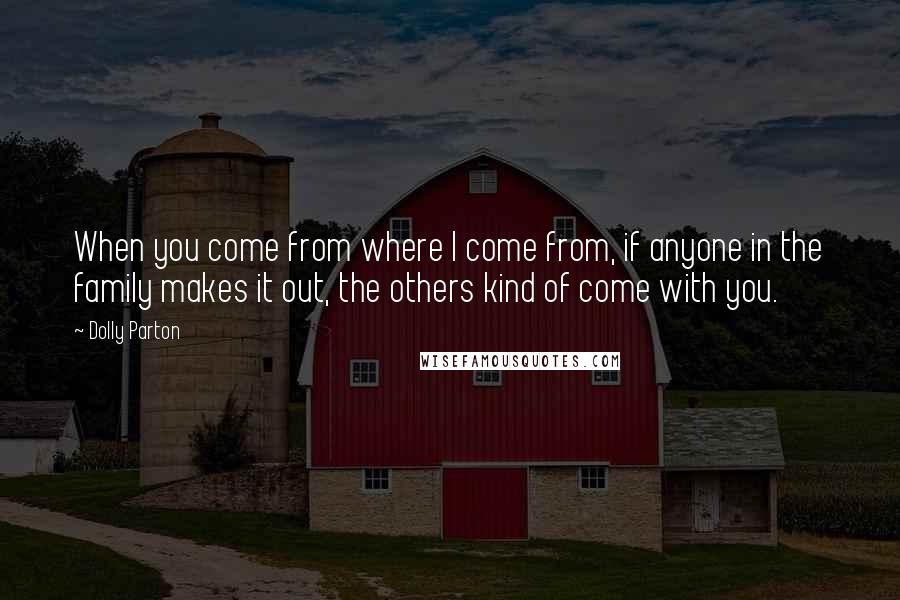 Dolly Parton Quotes: When you come from where I come from, if anyone in the family makes it out, the others kind of come with you.