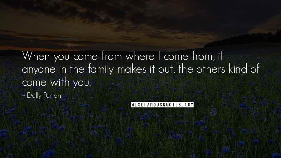 Dolly Parton Quotes: When you come from where I come from, if anyone in the family makes it out, the others kind of come with you.