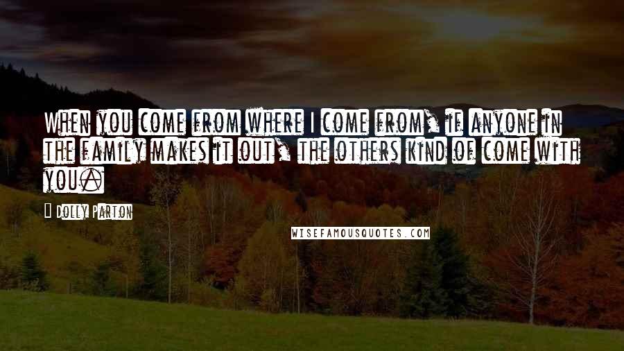 Dolly Parton Quotes: When you come from where I come from, if anyone in the family makes it out, the others kind of come with you.