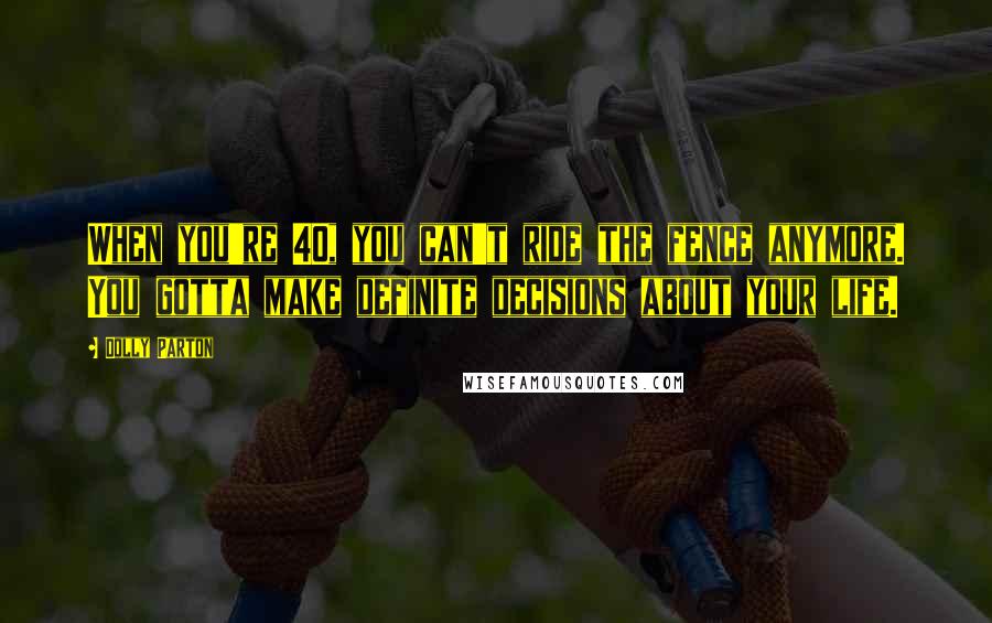 Dolly Parton Quotes: When you're 40, you can't ride the fence anymore. You gotta make definite decisions about your life.