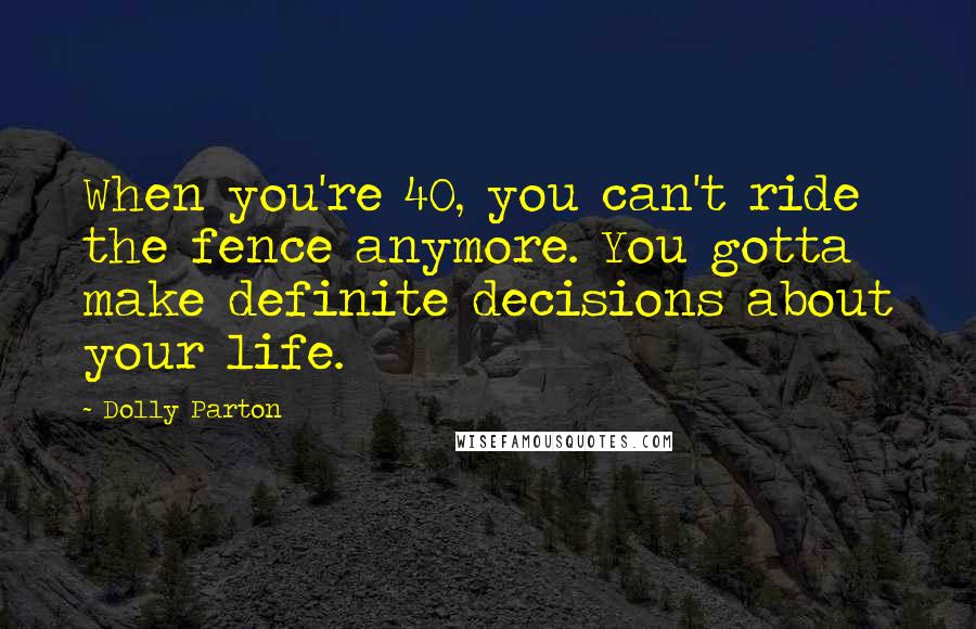 Dolly Parton Quotes: When you're 40, you can't ride the fence anymore. You gotta make definite decisions about your life.