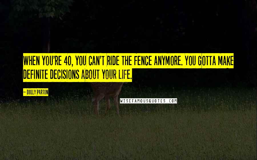 Dolly Parton Quotes: When you're 40, you can't ride the fence anymore. You gotta make definite decisions about your life.