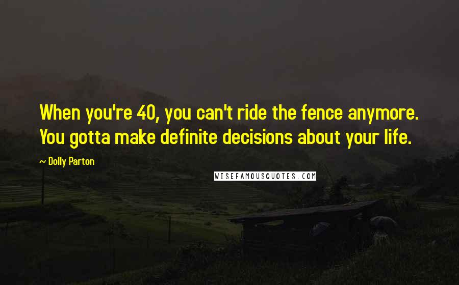 Dolly Parton Quotes: When you're 40, you can't ride the fence anymore. You gotta make definite decisions about your life.