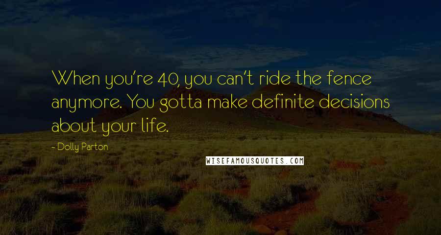 Dolly Parton Quotes: When you're 40, you can't ride the fence anymore. You gotta make definite decisions about your life.