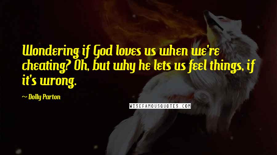 Dolly Parton Quotes: Wondering if God loves us when we're cheating? Oh, but why he lets us feel things, if it's wrong.