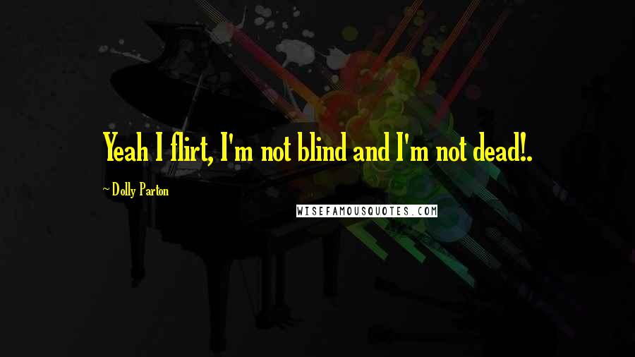 Dolly Parton Quotes: Yeah I flirt, I'm not blind and I'm not dead!.