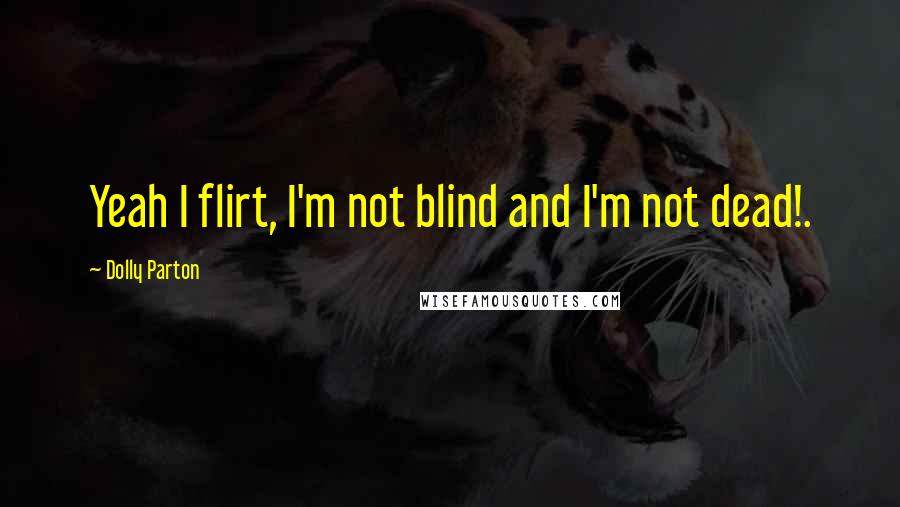 Dolly Parton Quotes: Yeah I flirt, I'm not blind and I'm not dead!.