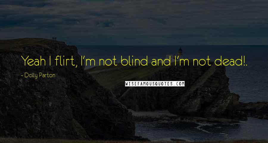 Dolly Parton Quotes: Yeah I flirt, I'm not blind and I'm not dead!.